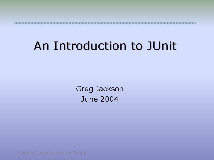 An Introduction to JUnit Greg Jackson June 2004 Software Quality Assurance & Testing 