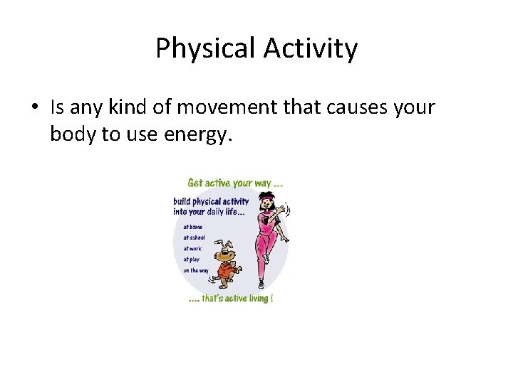 Physical Activity • Is any kind of movement that causes your body to use