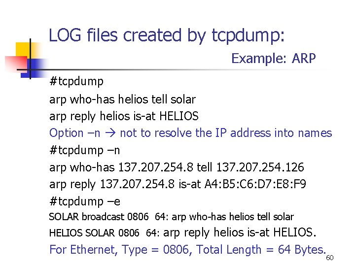 LOG files created by tcpdump: Example: ARP #tcpdump arp who-has helios tell solar arp LOG files created by tcpdump: Example: ARP #tcpdump arp who-has helios tell solar arp