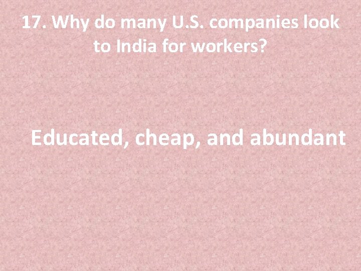 17. Why do many U. S. companies look to India for workers? Educated, cheap,