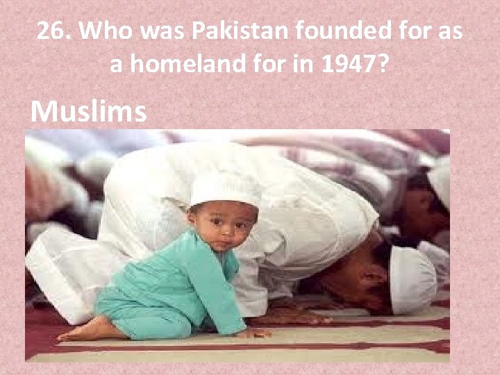 26. Who was Pakistan founded for as a homeland for in 1947? Muslims 