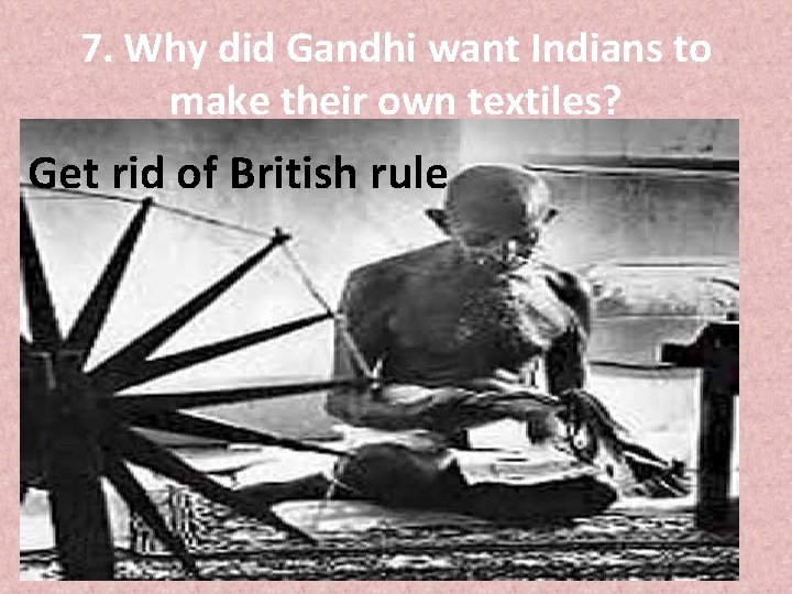 7. Why did Gandhi want Indians to make their own textiles? Get rid of
