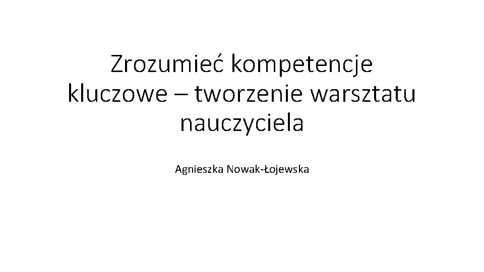 Zrozumieć kompetencje kluczowe – tworzenie warsztatu nauczyciela Agnieszka Nowak-Łojewska 