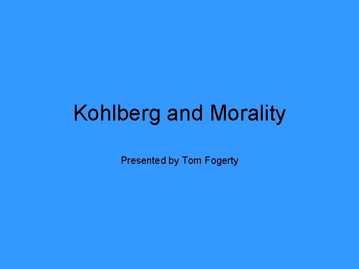 Kohlberg and Morality Presented by Tom Fogerty 
