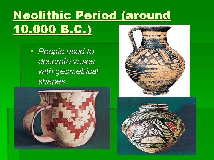 Neolithic Period (around 10. 000 B. C. ) § People used to decorate vases