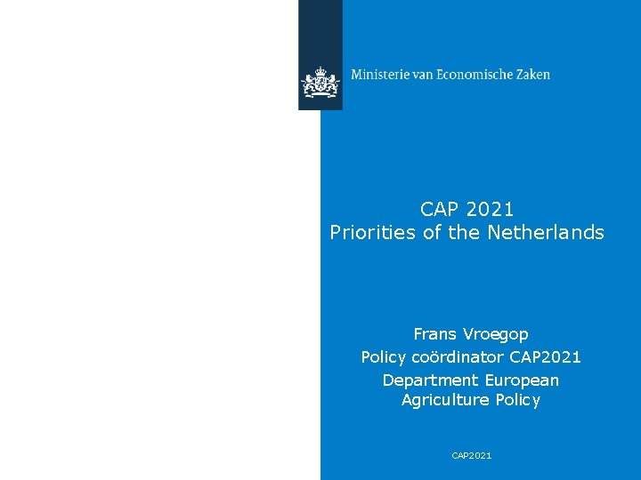 CAP 2021 Priorities of the Netherlands Frans Vroegop Policy coördinator CAP 2021 Department European
