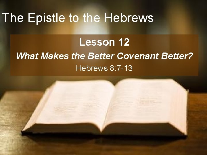 The Epistle to the Hebrews Lesson 12 What Makes the Better Covenant Better? Hebrews