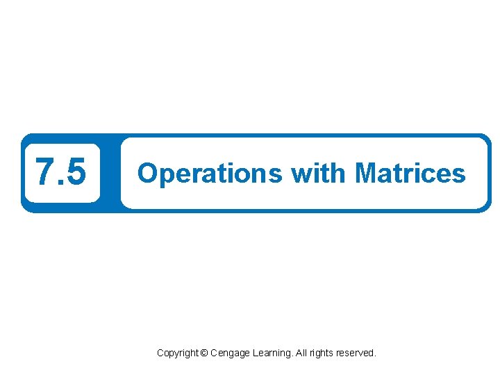 7. 5 Operations with Matrices Copyright © Cengage Learning. All rights reserved. 