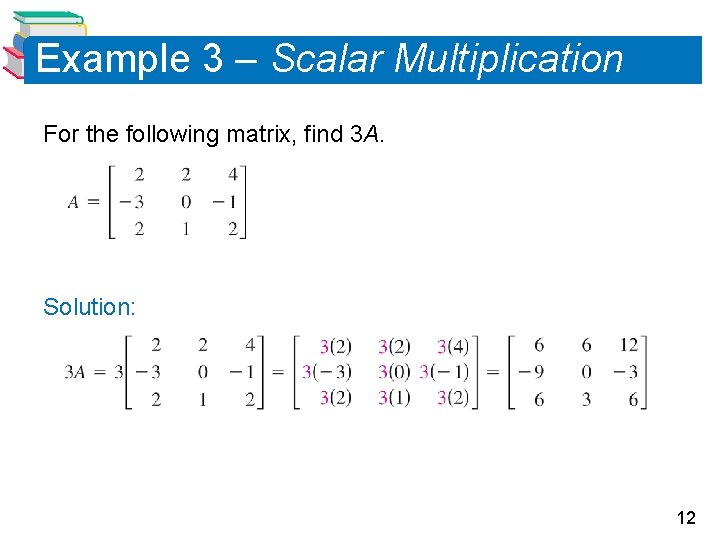 Example 3 – Scalar Multiplication For the following matrix, find 3 A. Solution: 12