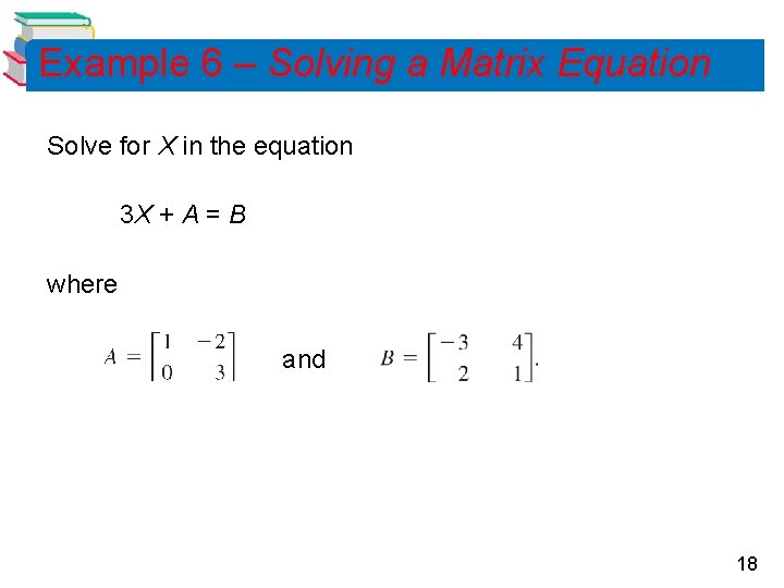 Example 6 – Solving a Matrix Equation Solve for X in the equation 3