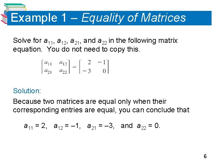 Example 1 – Equality of Matrices Solve for a 11, a 12, a 21,