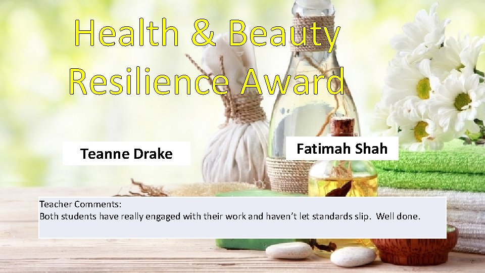 Health & Beauty Resilience Award Teanne Drake Fatimah Shah Teacher Comments: Both students have