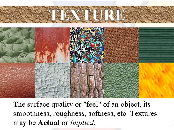 TEXTURE The surface quality or "feel" of an object, its smoothness, roughness, softness, etc.