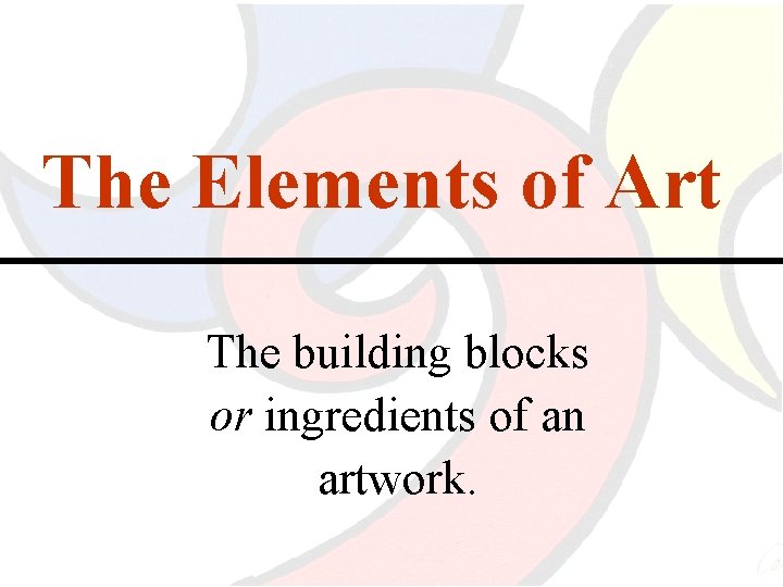 The Elements of Art The building blocks or ingredients of an artwork. 