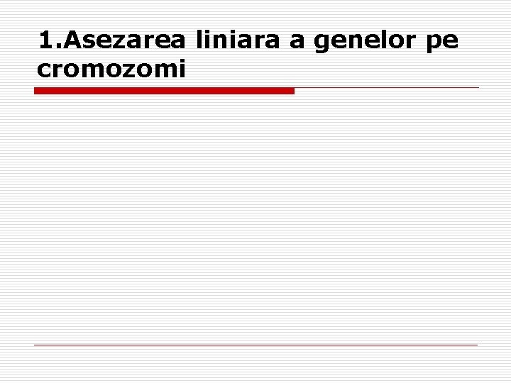 1. Asezarea liniara a genelor pe cromozomi 