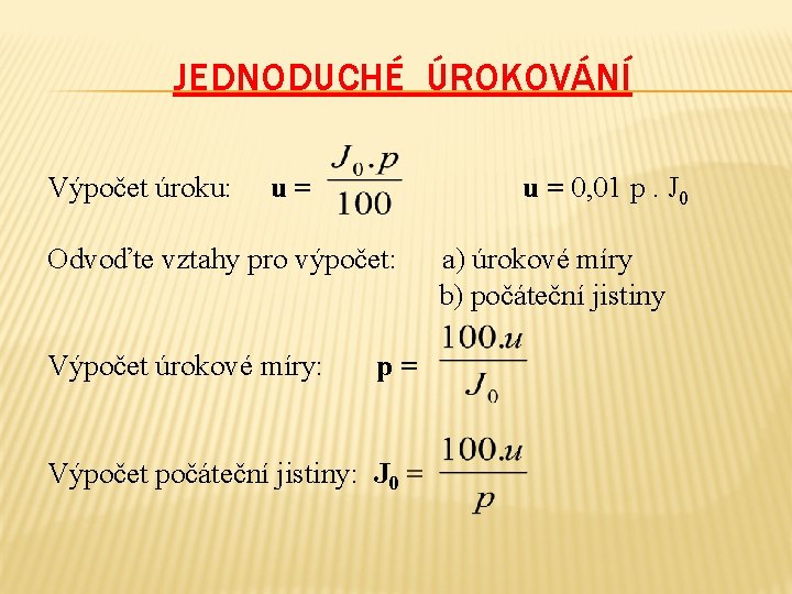 JEDNODUCHÉ ÚROKOVÁNÍ Výpočet úroku: u = 0, 01 p. J 0 Odvoďte vztahy pro