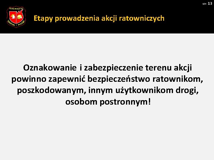 str. 13 Etapy prowadzenia akcji ratowniczych Oznakowanie i zabezpieczenie terenu akcji powinno zapewnić bezpieczeństwo str. 13 Etapy prowadzenia akcji ratowniczych Oznakowanie i zabezpieczenie terenu akcji powinno zapewnić bezpieczeństwo