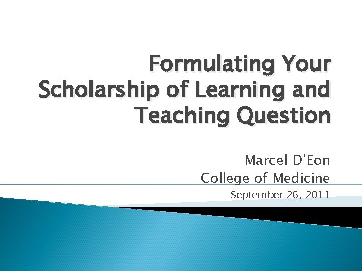 Formulating Your Scholarship of Learning and Teaching Question Marcel D’Eon College of Medicine September