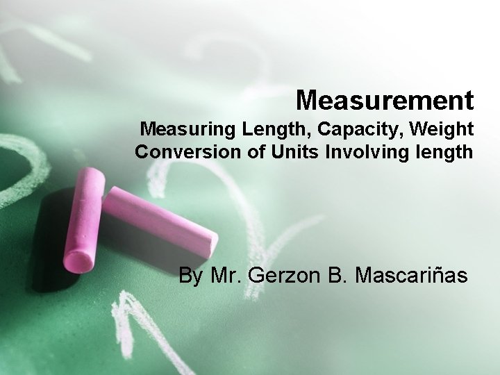 Measurement Measuring Length, Capacity, Weight Conversion of Units Involving length By Mr. Gerzon B.