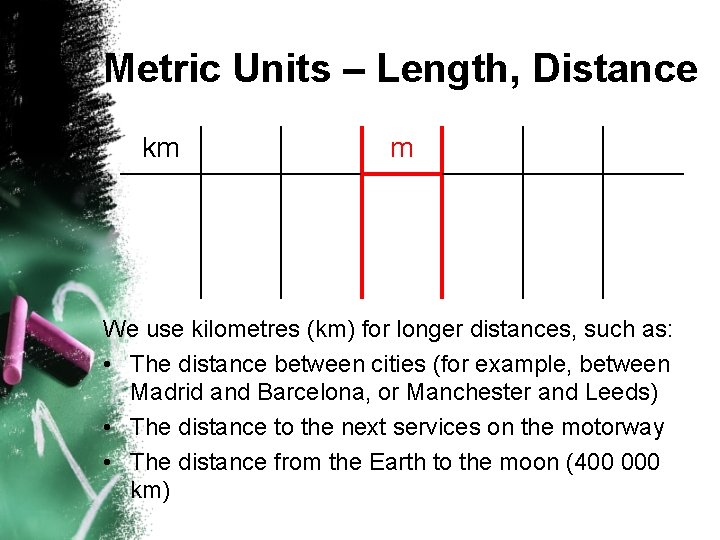 Metric Units – Length, Distance km m We use kilometres (km) for longer distances,