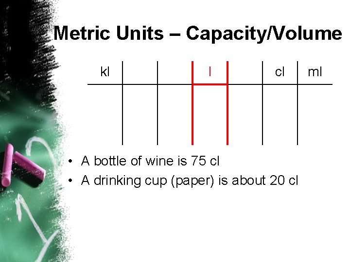 Metric Units – Capacity/Volume kl l cl • A bottle of wine is 75