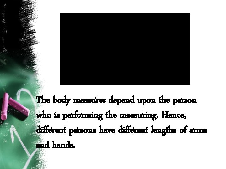 The body measures depend upon the person who is performing the measuring. Hence, different