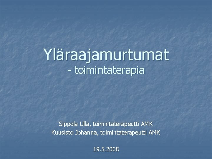 Yläraajamurtumat - toimintaterapia Sippola Ulla, toimintaterapeutti AMK Kuusisto Johanna, toimintaterapeutti AMK 19. 5. 2008