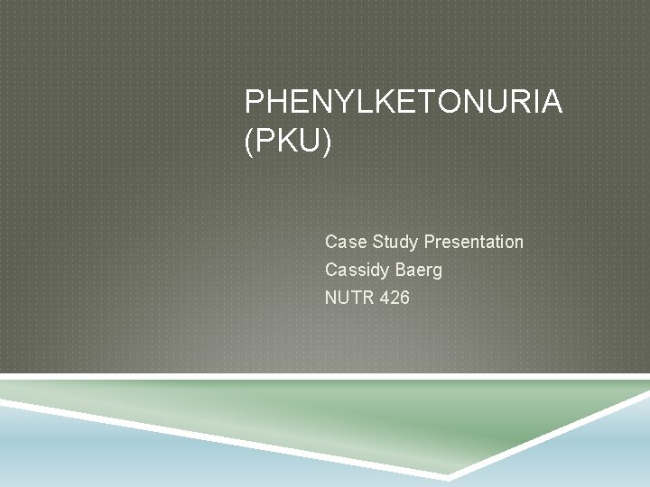 PHENYLKETONURIA (PKU) Case Study Presentation Cassidy Baerg NUTR 426 