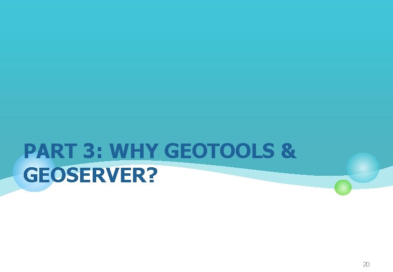 PART 3: WHY GEOTOOLS & GEOSERVER? 20 