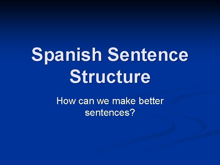 Spanish Sentence Structure How can we make better sentences? 