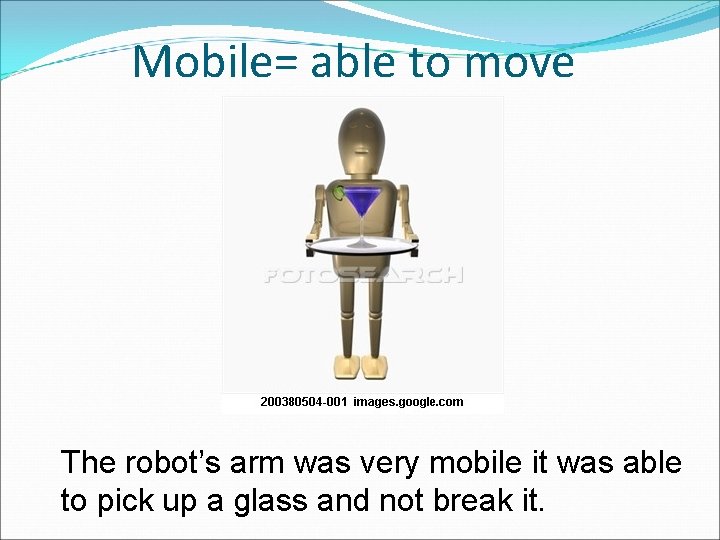Mobile= able to move The robot’s arm was very mobile it was able to