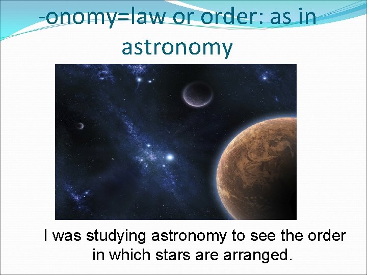 -onomy=law or order: as in astronomy I was studying astronomy to see the order