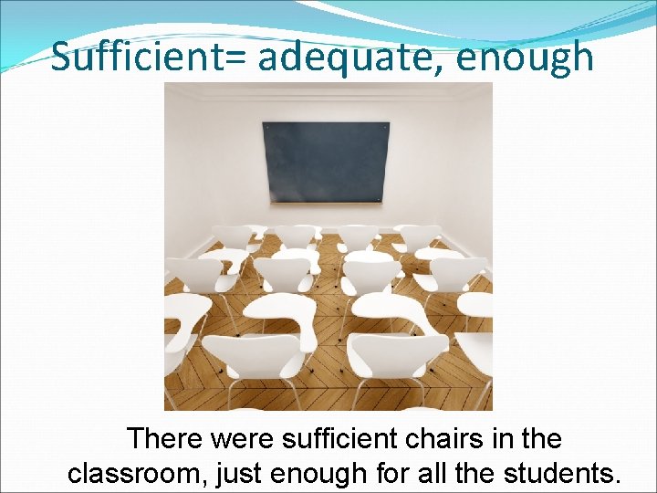 Sufficient= adequate, enough There were sufficient chairs in the classroom, just enough for all