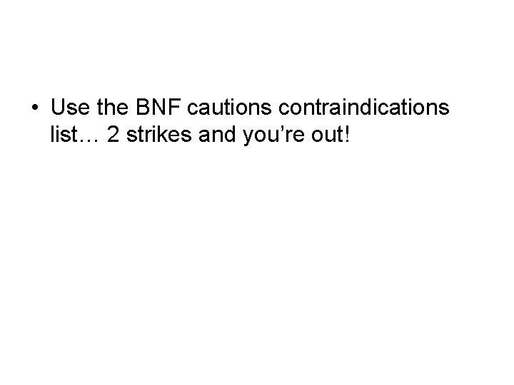  • Use the BNF cautions contraindications list… 2 strikes and you’re out! 