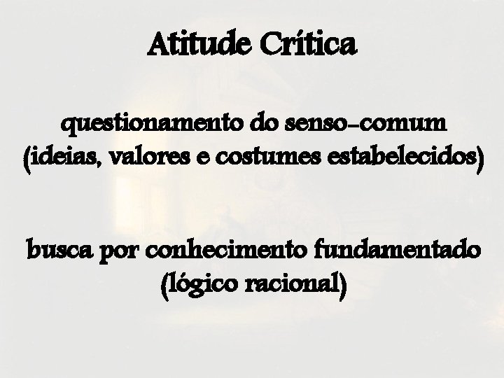 Atitude Crítica questionamento do senso-comum (ideias, valores e costumes estabelecidos) busca por conhecimento fundamentado