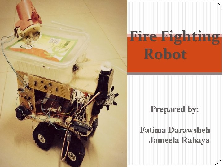 Fire Fighting Robot Prepared by: Fatima Darawsheh Jameela Rabaya 
