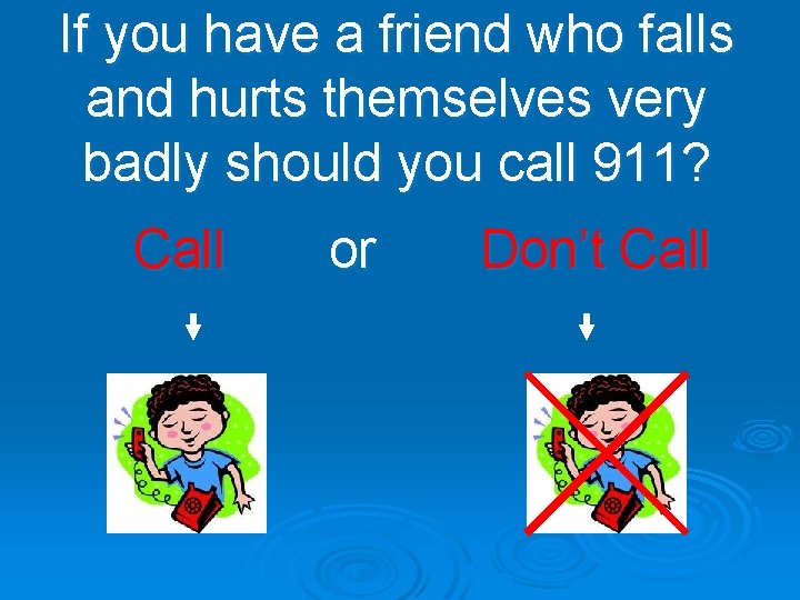 If you have a friend who falls and hurts themselves very badly should you