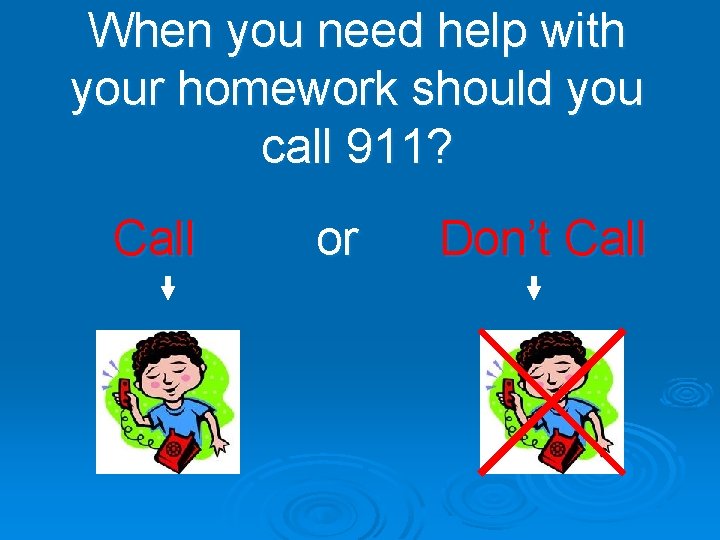 When you need help with your homework should you call 911? Call or Don’t