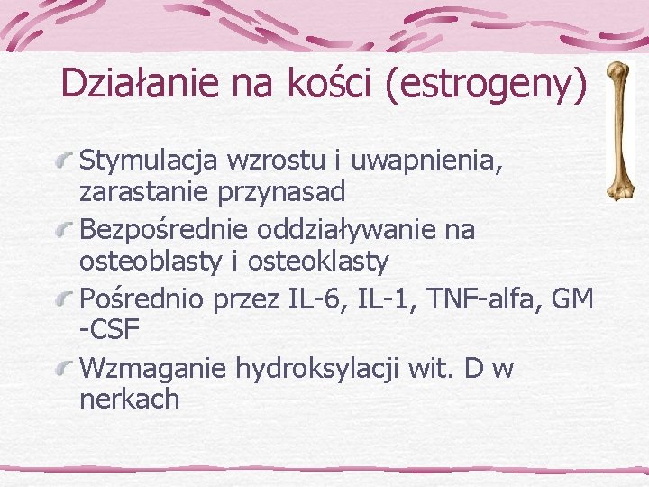 Działanie na kości (estrogeny) Stymulacja wzrostu i uwapnienia, zarastanie przynasad Bezpośrednie oddziaływanie na osteoblasty