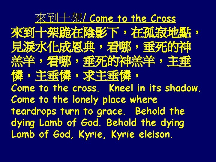 來到十架/ Come to the Cross 來到十架跪在陰影下，在孤寂地點， 見淚水化成恩典，看哪，垂死的神 羔羊，看哪，垂死的神羔羊，主垂 憐，主垂憐，求主垂憐， Come to the cross. Kneel