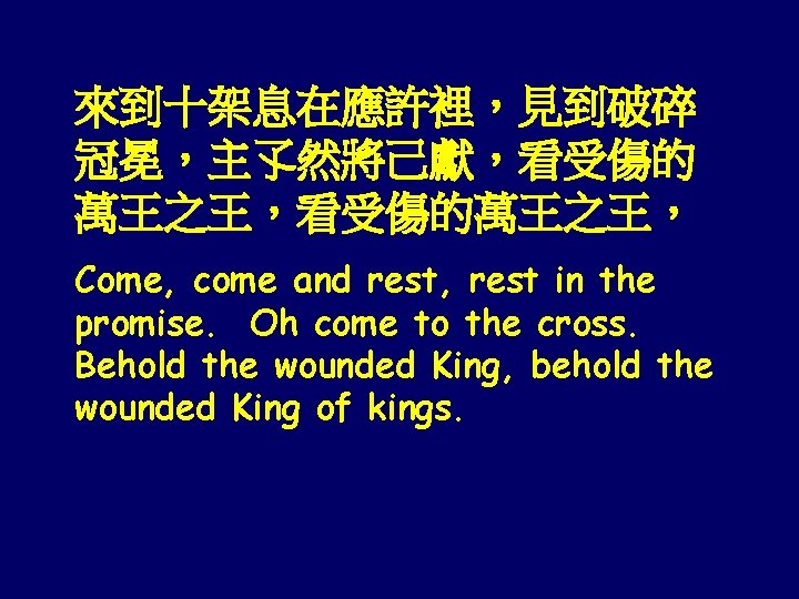 來到十架息在應許裡，見到破碎 冠冕，主孓然將己獻，看受傷的 萬王之王，看受傷的萬王之王， Come, come and rest, rest in the promise. Oh come to