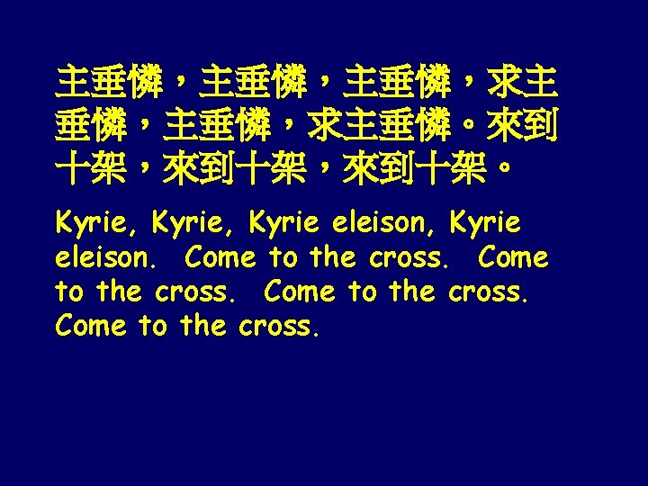 主垂憐，主垂憐，求主垂憐。來到 十架，來到十架。 Kyrie, Kyrie eleison, Kyrie eleison. Come to the cross. 