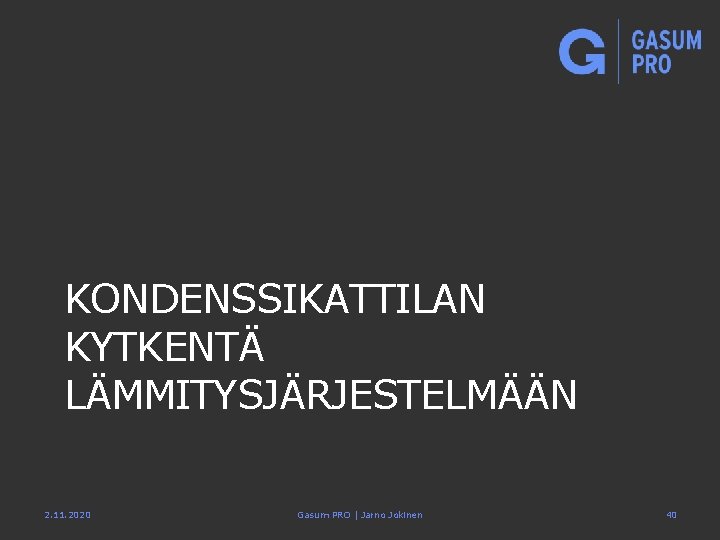 KONDENSSIKATTILAN KYTKENTÄ LÄMMITYSJÄRJESTELMÄÄN 2. 11. 2020 Gasum PRO | Jarno Jokinen 40 