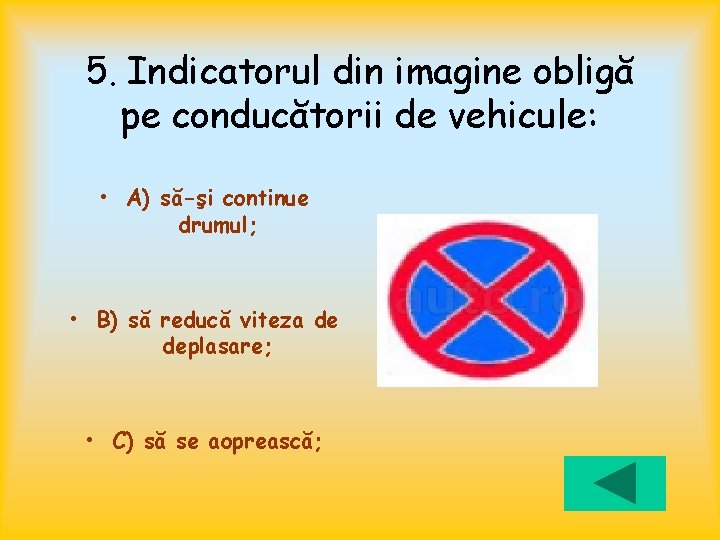 5. Indicatorul din imagine obligă pe conducătorii de vehicule: • A) să-şi continue drumul;