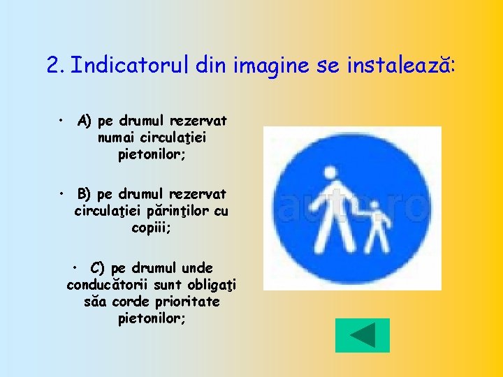 2. Indicatorul din imagine se instalează: • A) pe drumul rezervat numai circulaţiei pietonilor;