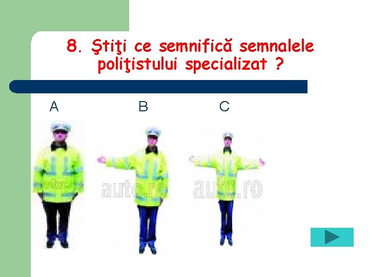 8. Ştiţi ce semnifică semnalele poliţistului specializat ? A B C 