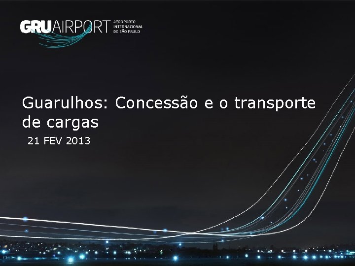 Guarulhos: Concessão e o transporte de cargas 21 FEV 2013 