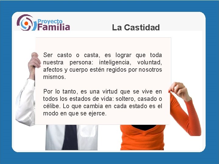 La Castidad Ser casto o casta, es lograr que toda nuestra persona: inteligencia, voluntad,