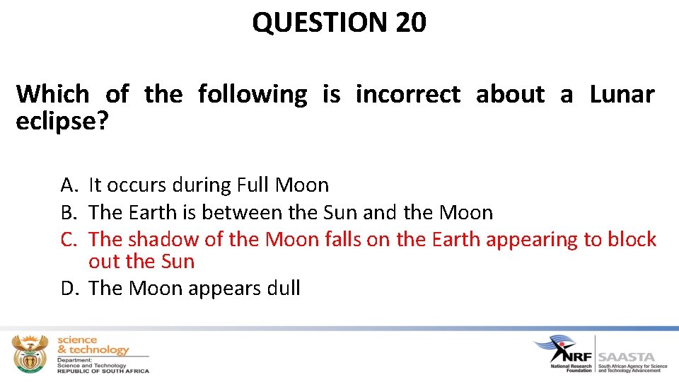 QUESTION 20 Which of the following is incorrect about a Lunar eclipse? A. It
