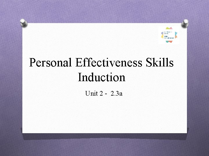 Personal Effectiveness Skills Induction Unit 2 - 2. 3 a 